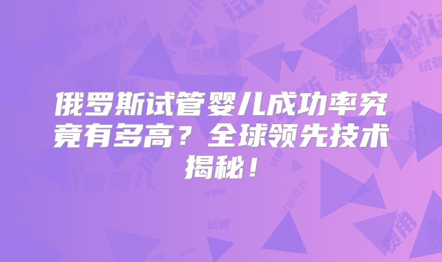 俄罗斯试管婴儿成功率究竟有多高？全球领先技术揭秘！