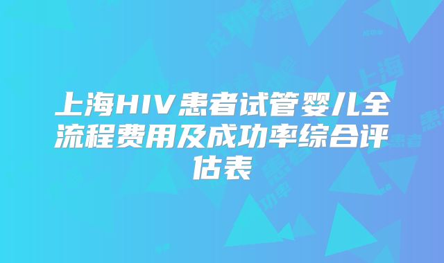 上海HIV患者试管婴儿全流程费用及成功率综合评估表