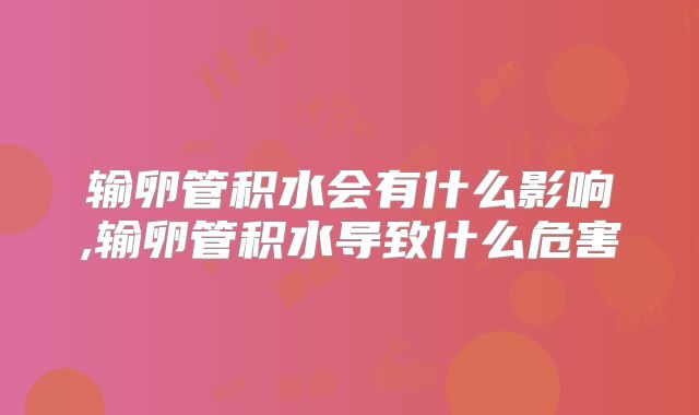 输卵管积水会有什么影响,输卵管积水导致什么危害