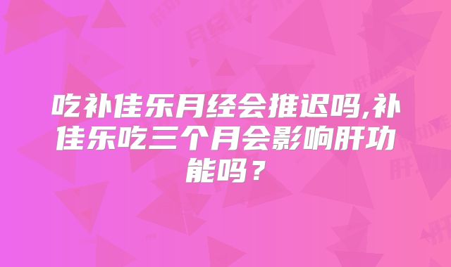 吃补佳乐月经会推迟吗,补佳乐吃三个月会影响肝功能吗？