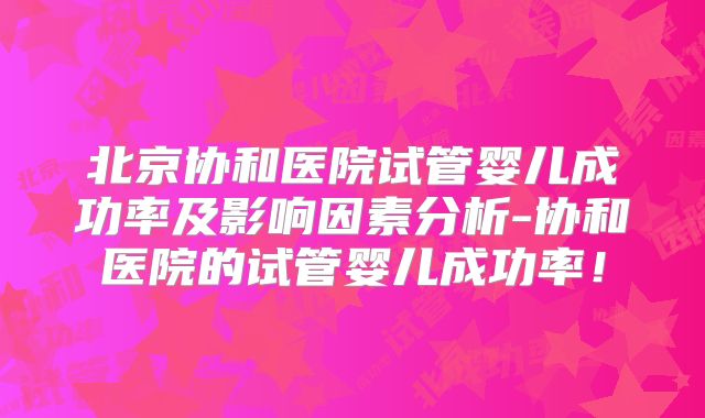 北京协和医院试管婴儿成功率及影响因素分析-协和医院的试管婴儿成功率！