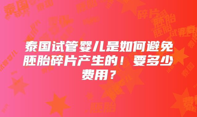 泰国试管婴儿是如何避免胚胎碎片产生的！要多少费用？