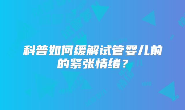 科普如何缓解试管婴儿前的紧张情绪?