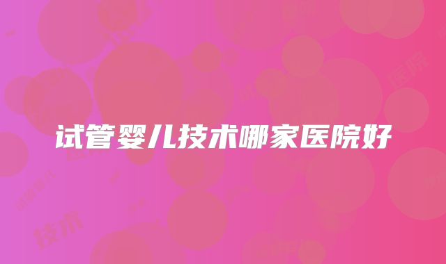 试管婴儿技术哪家医院好