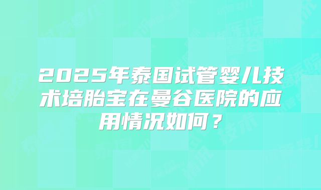 2025年泰国试管婴儿技术培胎宝在曼谷医院的应用情况如何?