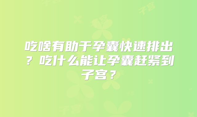 吃啥有助于孕囊快速排出?吃什么能让孕囊赶紧到子宫?