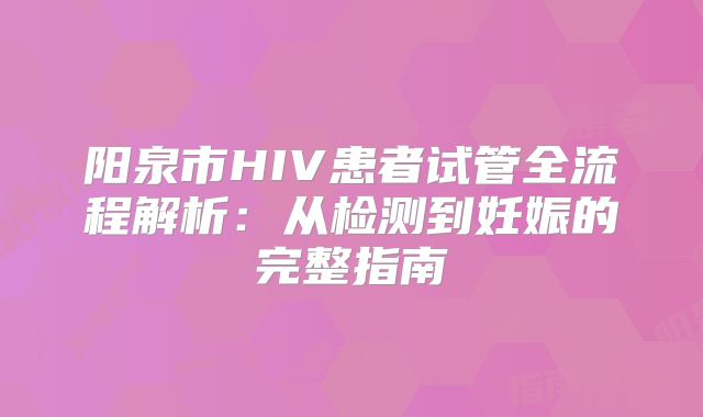 阳泉市HIV患者试管全流程解析：从检测到妊娠的完整指南
