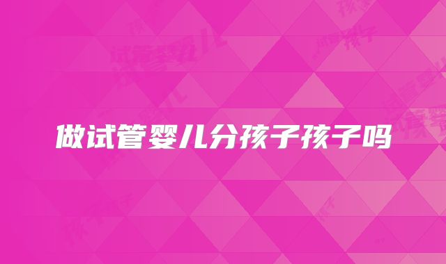 做试管婴儿分孩子孩子吗