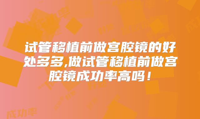 试管移植前做宫腔镜的好处多多,做试管移植前做宫腔镜成功率高吗!