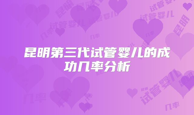昆明第三代试管婴儿的成功几率分析
