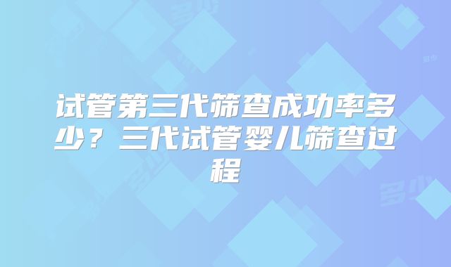 试管第三代筛查成功率多少？三代试管婴儿筛查过程
