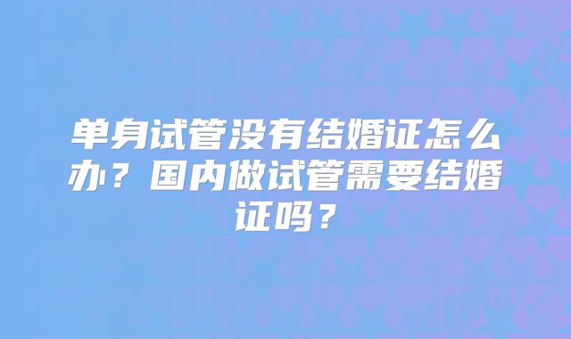 单身试管没有结婚证怎么办？国内做试管需要结婚证吗？