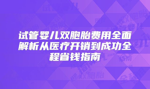 试管婴儿双胞胎费用全面解析从医疗开销到成功全程省钱指南