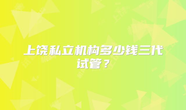 上饶私立机构多少钱三代试管?