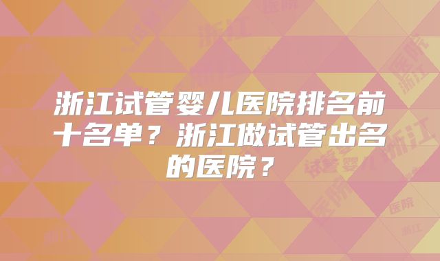 浙江试管婴儿医院排名前十名单？浙江做试管出名的医院？
