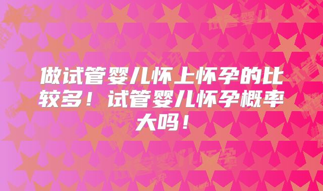 做试管婴儿怀上怀孕的比较多!试管婴儿怀孕概率大吗!