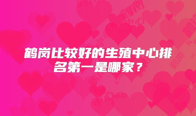鹤岗比较好的生殖中心排名第一是哪家？