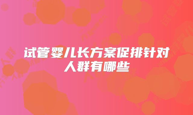 试管婴儿长方案促排针对人群有哪些