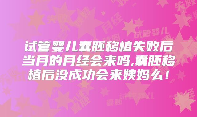 试管婴儿囊胚移植失败后当月的月经会来吗,囊胚移植后没成功会来姨妈么！