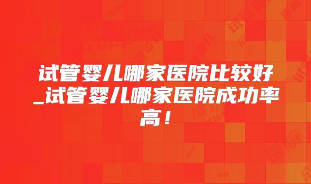 试管婴儿哪家医院比较好_试管婴儿哪家医院成功率高！