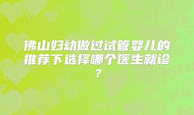 佛山妇幼做过试管婴儿的推荐下选择哪个医生就诊?