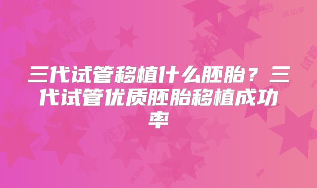 三代试管移植什么胚胎?三代试管优质胚胎移植成功率