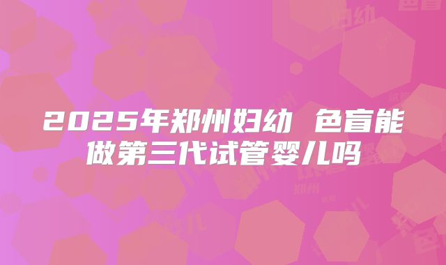 2025年郑州妇幼 色盲能做第三代试管婴儿吗