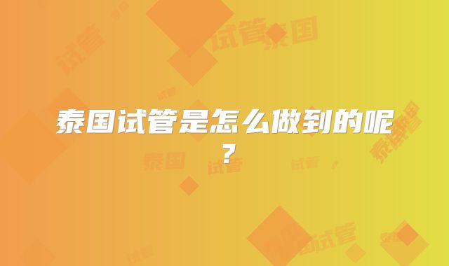 泰国试管是怎么做到的呢？