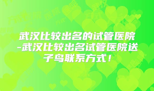 武汉比较出名的试管医院-武汉比较出名试管医院送子鸟联系方式！