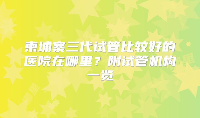 柬埔寨三代试管比较好的医院在哪里？附试管机构一览