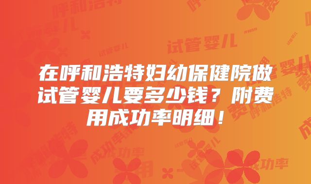 在呼和浩特妇幼保健院做试管婴儿要多少钱？附费用成功率明细！