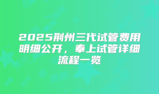 2025荆州三代试管费用明细公开，奉上试管详细流程一览