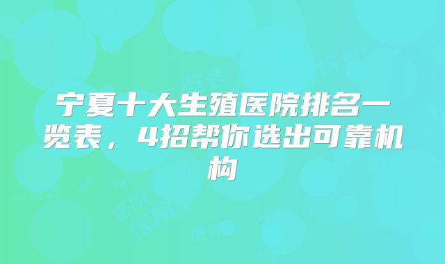 宁夏十大生殖医院排名一览表，4招帮你选出可靠机构