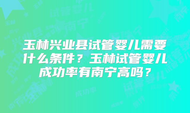 玉林兴业县试管婴儿需要什么条件？玉林试管婴儿成功率有南宁高吗？