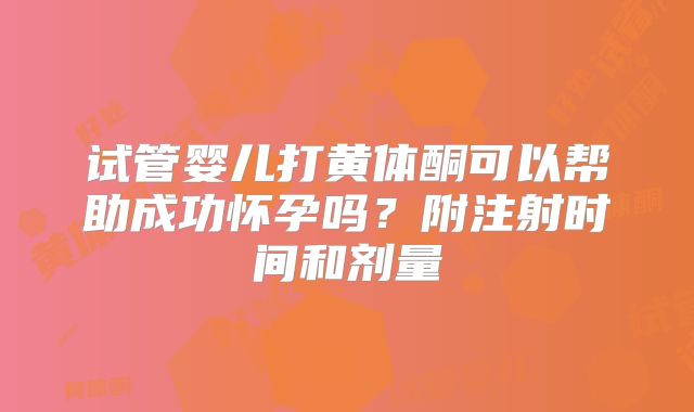 试管婴儿打黄体酮可以帮助成功怀孕吗?附注射时间和剂量
