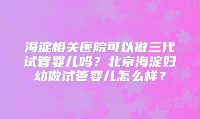海淀相关医院可以做三代试管婴儿吗？北京海淀妇幼做试管婴儿怎么样？