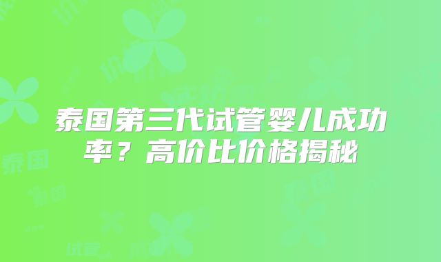 泰国第三代试管婴儿成功率?高价比价格揭秘