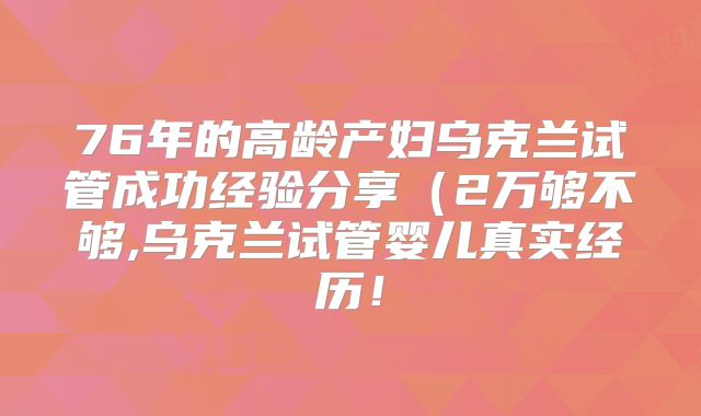 76年的高龄产妇乌克兰试管成功经验分享(2万够不够,乌克兰试管婴儿真实经历!