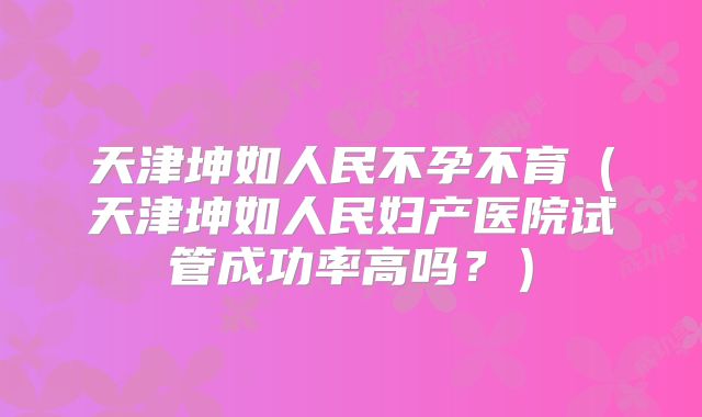 天津坤如人民不孕不育（天津坤如人民妇产医院试管成功率高吗？）