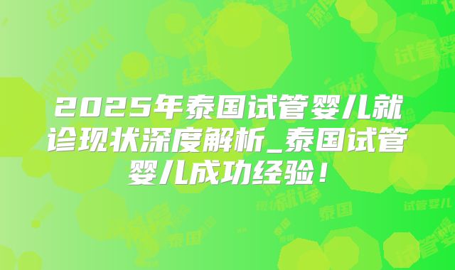 2025年泰国试管婴儿就诊现状深度解析_泰国试管婴儿成功经验！