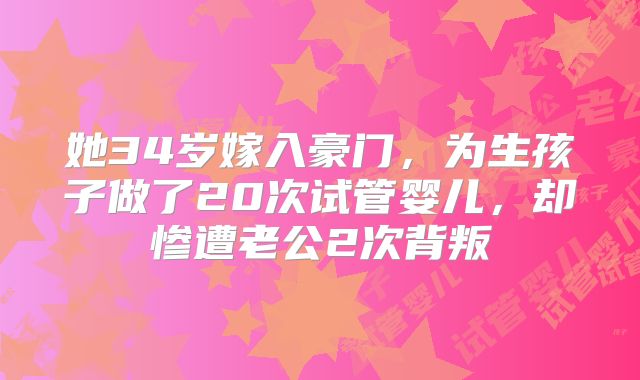 她34岁嫁入豪门，为生孩子做了20次试管婴儿，却惨遭老公2次背叛