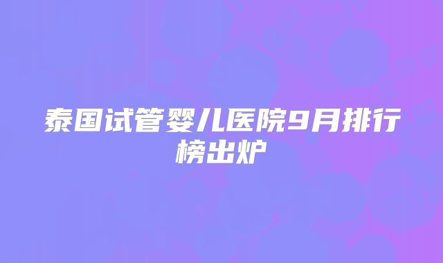 泰国试管婴儿医院9月排行榜出炉