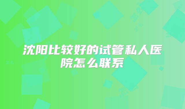沈阳比较好的试管私人医院怎么联系