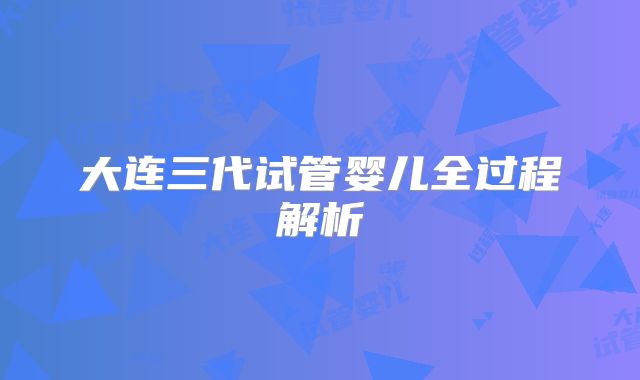 大连三代试管婴儿全过程解析