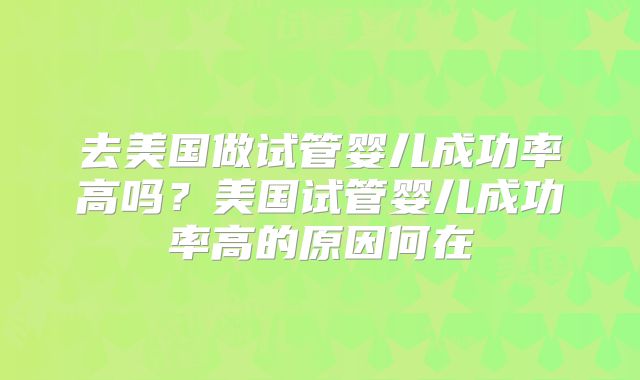 去美国做试管婴儿成功率高吗？美国试管婴儿成功率高的原因何在