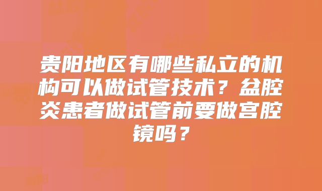 贵阳地区有哪些私立的机构可以做试管技术？盆腔炎患者做试管前要做宫腔镜吗？