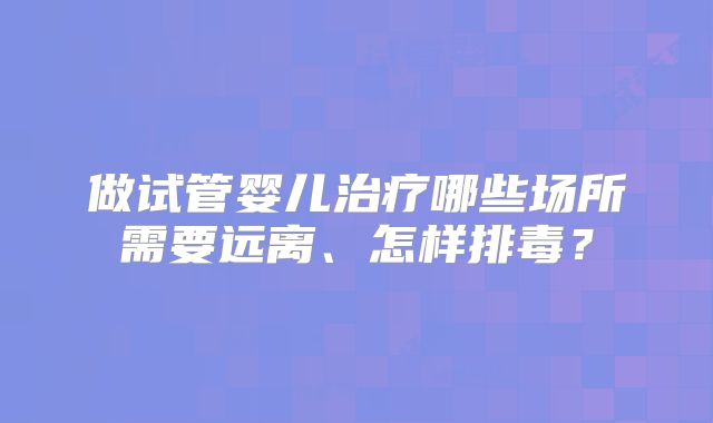 做试管婴儿治疗哪些场所需要远离、怎样排毒?
