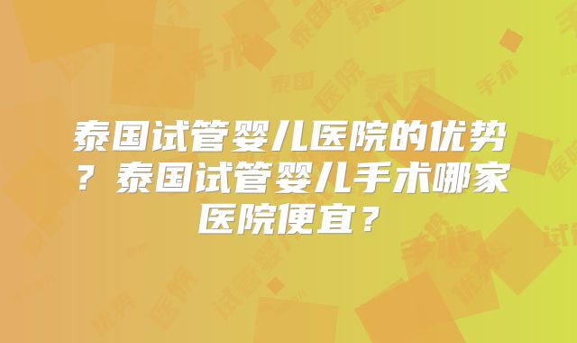 泰国试管婴儿医院的优势?泰国试管婴儿手术哪家医院便宜?