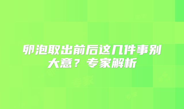 卵泡取出前后这几件事别大意？专家解析