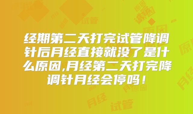 经期第二天打完试管降调针后月经直接就没了是什么原因,月经第二天打完降调针月经会停吗!